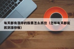 每天都有涨停的股票怎么抓住（怎样每天都能抓到涨停板）