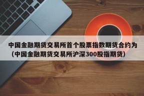 中国金融期货交易所首个股票指数期货合约为（中国金融期货交易所沪深300股指期货）