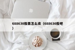 688630股票怎么读（688630股吧）