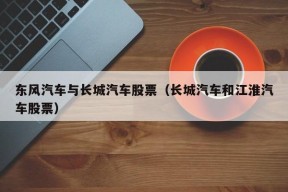 东风汽车与长城汽车股票（长城汽车和江淮汽车股票）