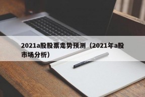 2021a股股票走势预测（2021年a股市场分析）