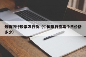 最新银行股票发行价（中国银行股票今日价格多少）