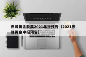 赤峰黄金股票2021年报预告（2021赤峰黄金中报预告）