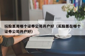 玩股票用哪个证券公司开户好（买股票在哪个证券公司开户好）