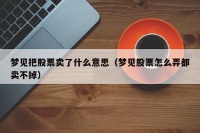 梦见把股票卖了什么意思（梦见股票怎么弄都卖不掉）