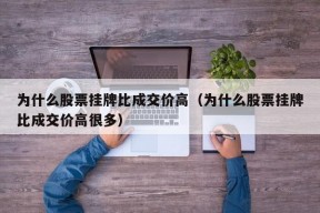 为什么股票挂牌比成交价高（为什么股票挂牌比成交价高很多）