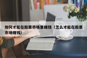 如何才能在股票市场里赚钱（怎么才能在股票市场赚钱）