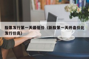 股票发行第一天最低价（新股第一天开盘价比发行价高）