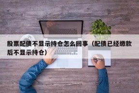 股票配债不显示持仓怎么回事（配债已经缴款后不显示持仓）