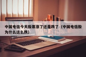 中国电信今天股票涨了还是跌了（中国电信股为什么这么跌）