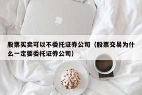 股票买卖可以不委托证券公司（股票交易为什么一定要委托证券公司）