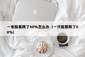 一支股票跌了60%怎么办（一只股票跌了60%）