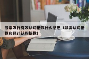 股票发行有效认购倍数什么意思（融资认购倍数和预计认购倍数）