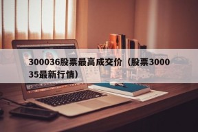 300036股票最高成交价（股票300035最新行情）