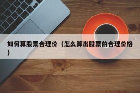 如何算股票合理价（怎么算出股票的合理价格）