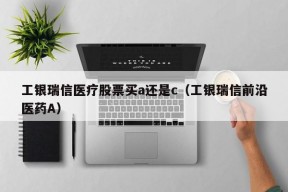 工银瑞信医疗股票买a还是c（工银瑞信前沿医药A）