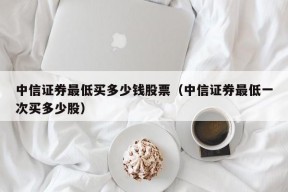 中信证券最低买多少钱股票（中信证券最低一次买多少股）