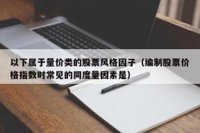 以下属于量价类的股票风格因子（编制股票价格指数时常见的同度量因素是）