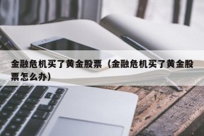 金融危机买了黄金股票（金融危机买了黄金股票怎么办）