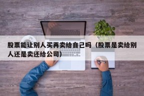 股票能让别人买再卖给自己吗（股票是卖给别人还是卖还给公司）