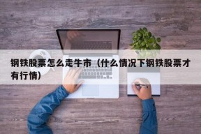 钢铁股票怎么走牛市（什么情况下钢铁股票才有行情）