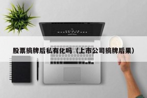 股票摘牌后私有化吗（上市公司摘牌后果）