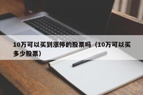 10万可以买到涨停的股票吗（10万可以买多少股票）