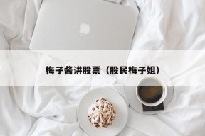 梅子酱讲股票（股民梅子姐）