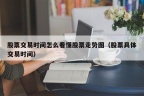 股票交易时间怎么看懂股票走势图（股票具体交易时间）