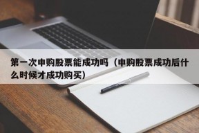 第一次申购股票能成功吗（申购股票成功后什么时候才成功购买）