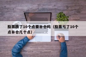 股票跌了10个点要补仓吗（股票亏了10个点补仓几个点）