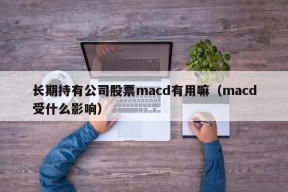 长期持有公司股票macd有用嘛（macd受什么影响）