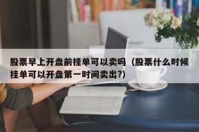 股票早上开盘前挂单可以卖吗（股票什么时候挂单可以开盘第一时间卖出?）