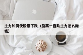 主力如何使股票下跌（股票一直跌主力怎么赚钱）