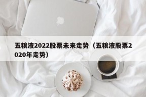 五粮液2022股票未来走势（五粮液股票2020年走势）