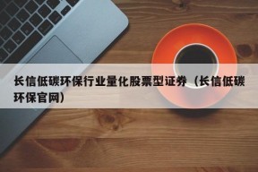 长信低碳环保行业量化股票型证券（长信低碳环保官网）