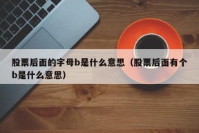 股票后面的字母b是什么意思（股票后面有个b是什么意思）