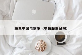 股票中国电信吧（电信股票贴吧）