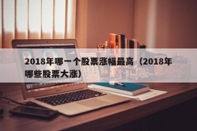 2018年哪一个股票涨幅最高（2018年哪些股票大涨）