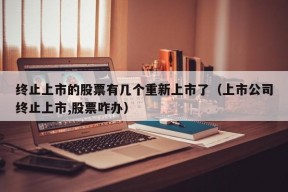 终止上市的股票有几个重新上市了（上市公司终止上市,股票咋办）