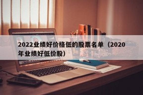 2022业绩好价格低的股票名单（2020年业绩好低价股）