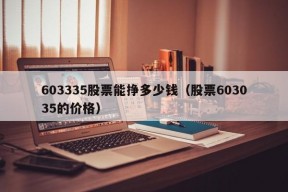 603335股票能挣多少钱（股票603035的价格）