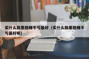 买什么股票稳赚不亏最好（买什么股票稳赚不亏最好呢）