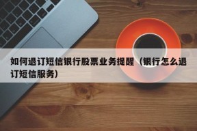 如何退订短信银行股票业务提醒（银行怎么退订短信服务）