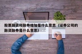 股票融资和融券增加是什么意思（证券公司的融资融券是什么意思）