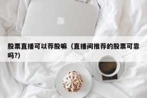 股票直播可以荐股嘛（直播间推荐的股票可靠吗?）