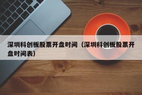 深圳科创板股票开盘时间（深圳科创板股票开盘时间表）