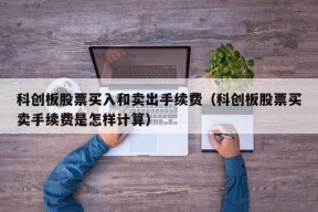 科创板股票买入和卖出手续费（科创板股票买卖手续费是怎样计算）