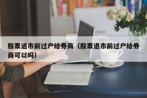 股票退市前过户给券商（股票退市前过户给券商可以吗）