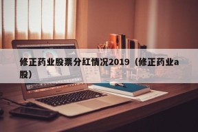 修正药业股票分红情况2019（修正药业a股）